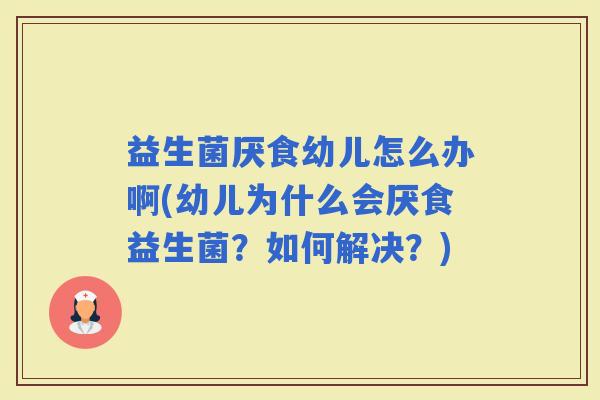 益生菌厌食幼儿怎么办啊(幼儿为什么会厌食益生菌？如何解决？)