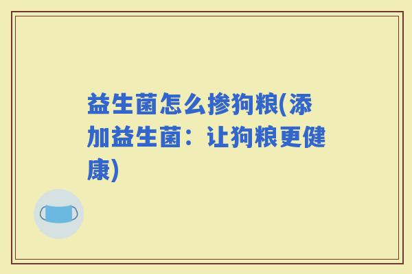 益生菌怎么掺狗粮(添加益生菌:让狗粮更健康) 益生菌怎么掺狗粮(添加益生菌:让狗粮更健康)