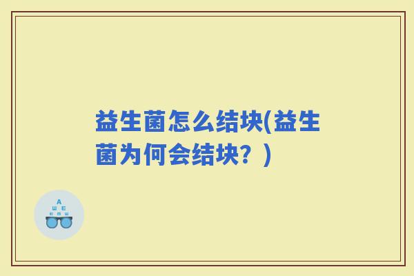 益生菌怎么结块(益生菌为何会结块?) 益生菌怎么结块(益生菌为何会结块?)