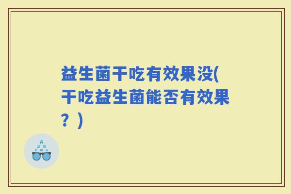 益生菌干吃有效果没(干吃益生菌能否有效果?) 益生菌干吃有效果没(干吃益生菌能否有效果?)