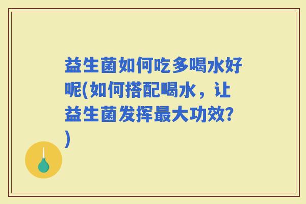 益生菌如何吃多喝水好呢(如何搭配喝水，让益生菌发挥大功效？)
