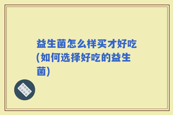 益生菌怎么样买才好吃(如何选择好吃的益生菌) 益生菌怎么样买才好吃(如何选择好吃的益生菌)