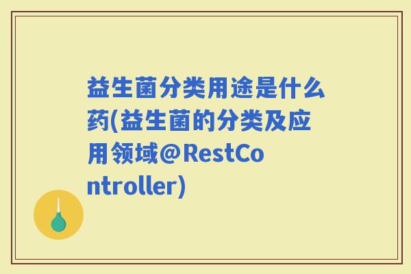 益生菌分类用途是什么药(益生菌的分类及应用领域@RestController) 益生菌分类用途是什么药(益生菌的分类及应用领域@RestController)