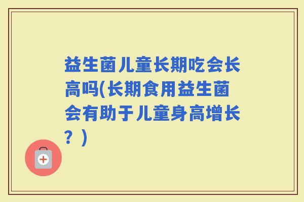 益生菌儿童长期吃会长高吗(长期食用益生菌会有助于儿童身高增长?) 益生菌儿童长期吃会长高吗(长期食用益生菌会有助于儿童身高增长?)