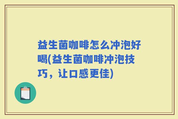 益生菌咖啡怎么冲泡好喝(益生菌咖啡冲泡技巧,让口感更佳) 益生菌咖啡怎么冲泡好喝(益生菌咖啡冲泡技巧,让口感更佳)