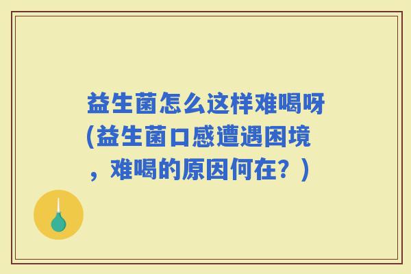 益生菌怎么这样难喝呀(益生菌口感遭遇困境，难喝的原因何在？)