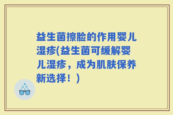 益生菌擦脸的作用婴儿(益生菌可缓解婴儿,成为保养新选择!) 益生菌擦脸的作用婴儿(益生菌可缓解婴儿,成为保养新选择!)