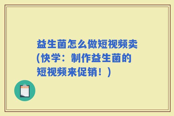 益生菌怎么做短视频卖(快学：制作益生菌的短视频来促销！)