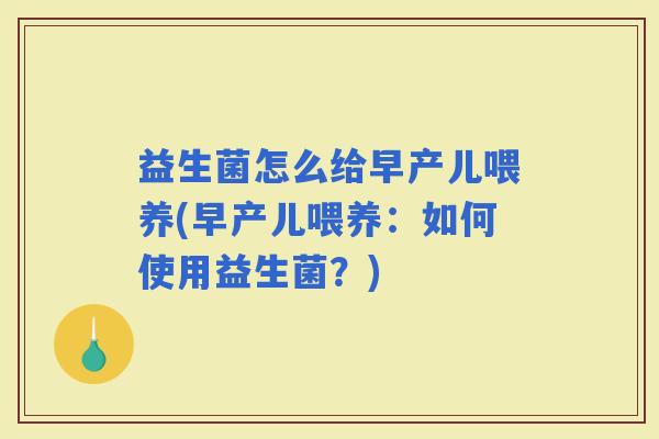 益生菌怎么给早产儿喂养(早产儿喂养:如何使用益生菌?) 益生菌怎么给早产儿喂养(早产儿喂养:如何使用益生菌?)