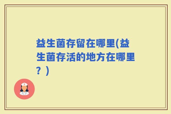 益生菌存留在哪里(益生菌存活的地方在哪里？)