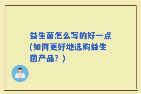 益生菌怎么写的好一点(如何更好地选购益生菌产品?) 益生菌怎么写的好一点(如何更好地选购益生菌产品?)