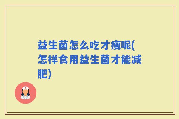 益生菌怎么吃才瘦呢(怎样食用益生菌才能) 益生菌怎么吃才瘦呢(怎样食用益生菌才能)
