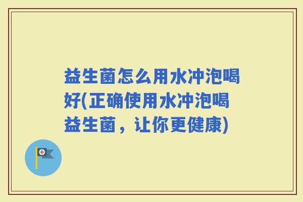 益生菌怎么用水冲泡喝好(正确使用水冲泡喝益生菌,让你更健康) 益生菌怎么用水冲泡喝好(正确使用水冲泡喝益生菌,让你更健康)