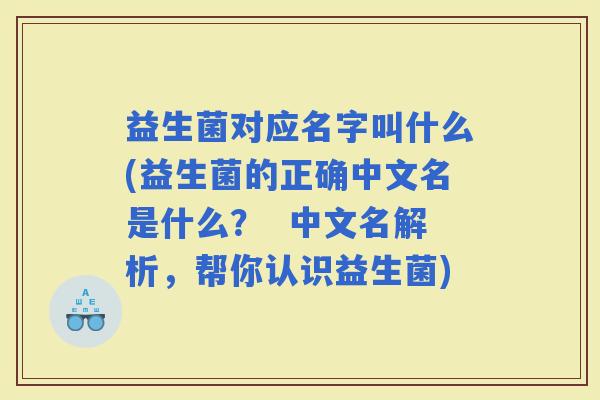 益生菌对应名字叫什么(益生菌的正确中文名是什么？  中文名解析，帮你认识益生菌)