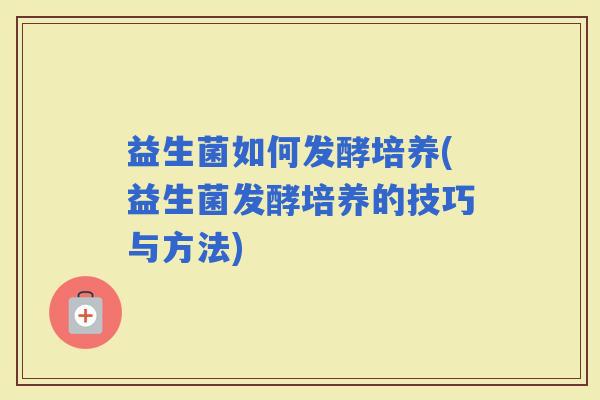 益生菌如何发酵培养(益生菌发酵培养的技巧与方法) 益生菌如何发酵培养(益生菌发酵培养的技巧与方法)