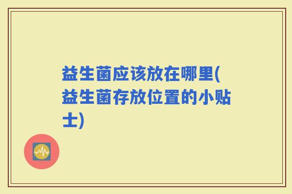益生菌应该放在哪里(益生菌存放位置的小贴士)