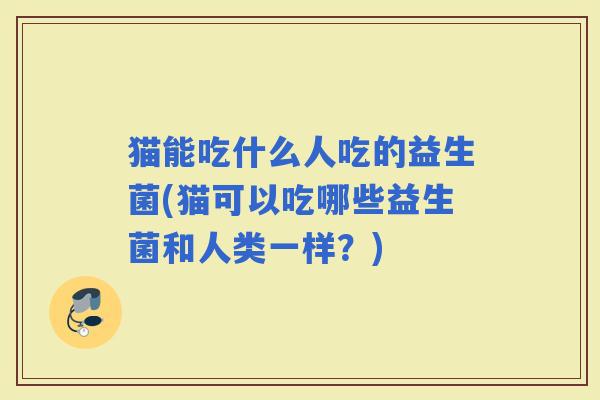 猫能吃什么人吃的益生菌(猫可以吃哪些益生菌和人类一样？)