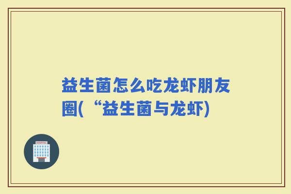 益生菌怎么吃龙虾朋友圈(“益生菌与龙虾)