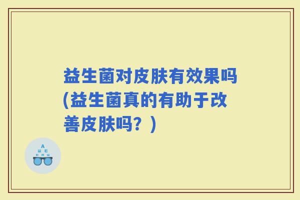 益生菌对有效果吗(益生菌真的有助于改善吗？)