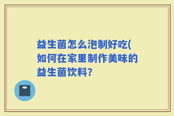 益生菌怎么泡制好吃(如何在家里制作美味的益生菌饮料? 益生菌怎么泡制好吃(如何在家里制作美味的益生菌饮料?