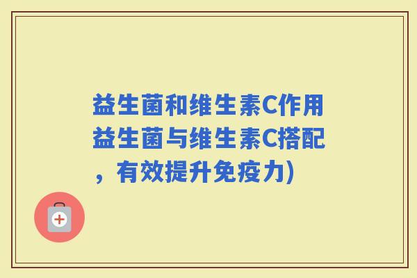 益生菌和维生素C作用益生菌与维生素C搭配，有效提升力)