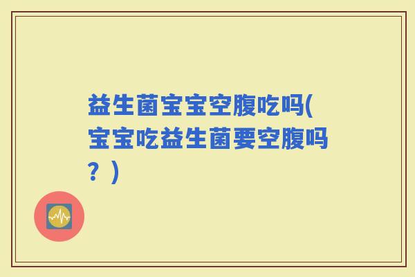 益生菌宝宝空腹吃吗(宝宝吃益生菌要空腹吗?) 益生菌宝宝空腹吃吗(宝宝吃益生菌要空腹吗?)