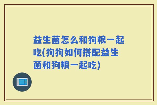 益生菌怎么和狗粮一起吃(狗狗如何搭配益生菌和狗粮一起吃) 益生菌怎么和狗粮一起吃(狗狗如何搭配益生菌和狗粮一起吃)