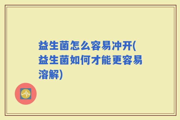 益生菌怎么容易冲开(益生菌如何才能更容易溶解)