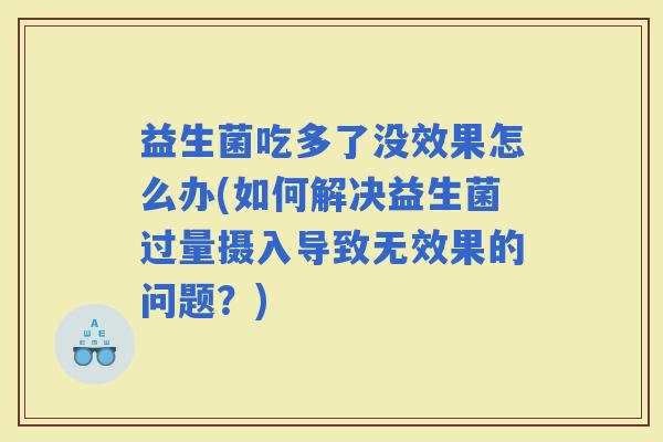 益生菌吃多了没效果怎么办(如何解决益生菌过量摄入导致无效果的问题？)