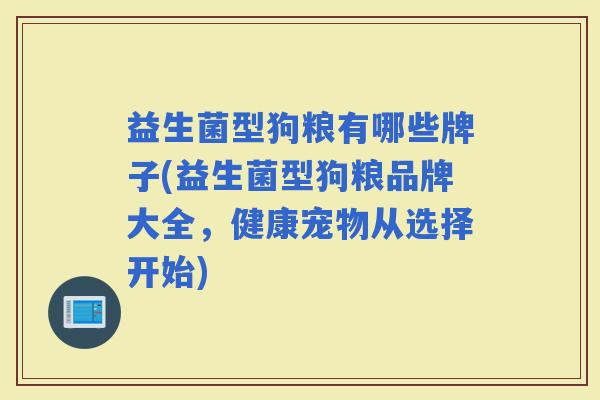 益生菌型狗粮有哪些牌子(益生菌型狗粮品牌大全,健康宠物从选择开始) 益生菌型狗粮有哪些牌子(益生菌型狗粮品牌大全,健康宠物从选择开始)