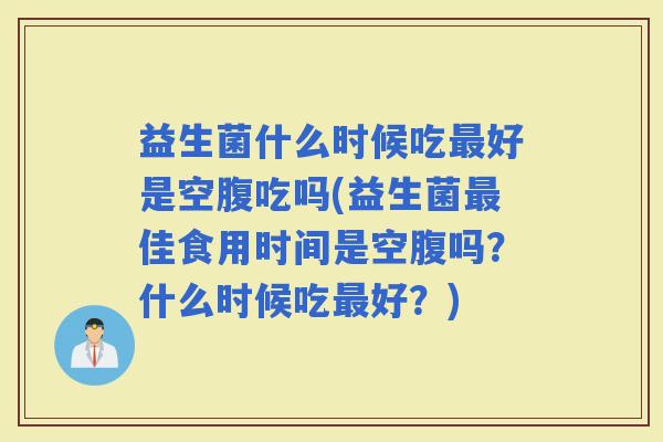 益生菌什么时候吃好是空腹吃吗(益生菌佳食用时间是空腹吗？什么时候吃好？)