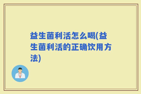 益生菌利活怎么喝(益生菌利活的正确饮用方法)