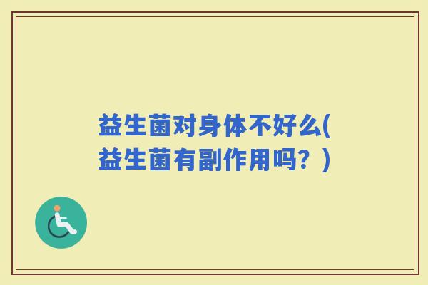 益生菌对身体不好么(益生菌有副作用吗?) 益生菌对身体不好么(益生菌有副作用吗?)