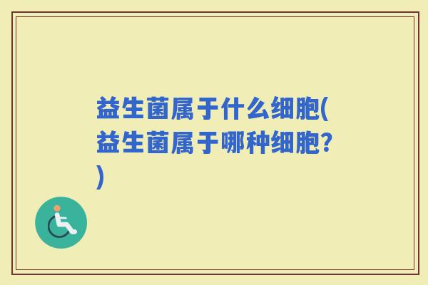 益生菌属于什么细胞(益生菌属于哪种细胞?) 益生菌属于什么细胞(益生菌属于哪种细胞?)