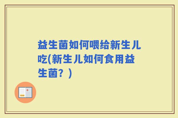 益生菌如何喂给新生儿吃(新生儿如何食用益生菌？)