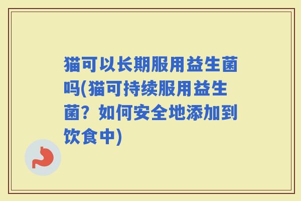 猫可以长期服用益生菌吗(猫可持续服用益生菌?如何安全地添加到饮食中) 猫可以长期服用益生菌吗(猫可持续服用益生菌?如何安全地添加到饮食中)