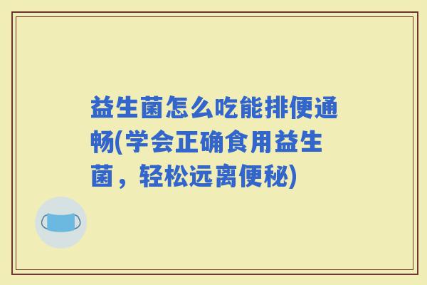 益生菌怎么吃能排便通畅(学会正确食用益生菌，轻松远离)