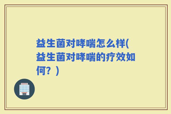 益生菌对怎么样(益生菌对的疗效如何？)