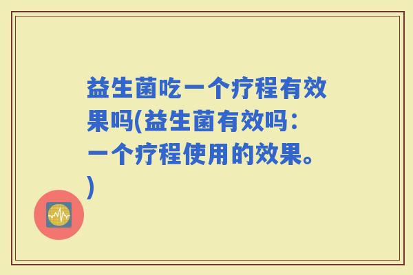 益生菌吃一个疗程有效果吗(益生菌有效吗：一个疗程使用的效果。)