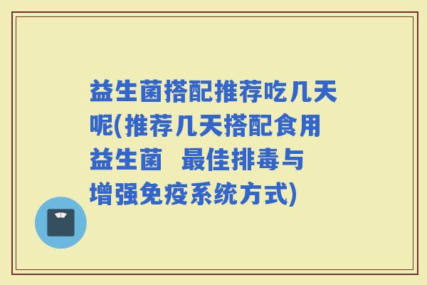 益生菌搭配推荐吃几天呢(推荐几天搭配食用益生菌 佳与增强系统方式) 益生菌搭配推荐吃几天呢(推荐几天搭配食用益生菌 佳与增强系统方式)