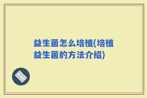 益生菌怎么培植(培植益生菌的方法介绍) 益生菌怎么培植(培植益生菌的方法介绍)
