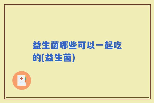 益生菌哪些可以一起吃的(益生菌) 益生菌哪些可以一起吃的(益生菌)