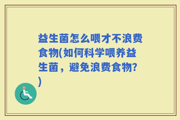 益生菌怎么喂才不浪费食物(如何科学喂养益生菌，避免浪费食物？)