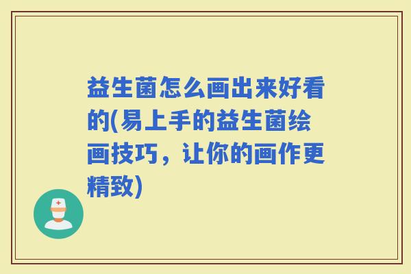 益生菌怎么画出来好看的(易上手的益生菌绘画技巧,让你的画作更精致) 益生菌怎么画出来好看的(易上手的益生菌绘画技巧,让你的画作更精致)