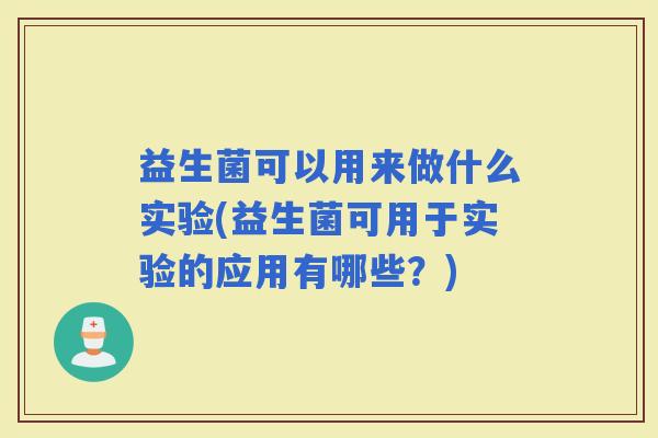 益生菌可以用来做什么实验(益生菌可用于实验的应用有哪些？)