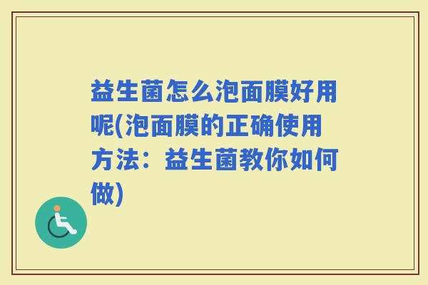 益生菌怎么泡面膜好用呢(泡面膜的正确使用方法：益生菌教你如何做)