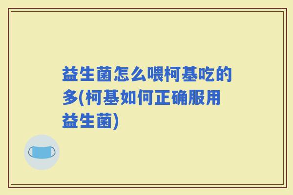 益生菌怎么喂柯基吃的多(柯基如何正确服用益生菌)