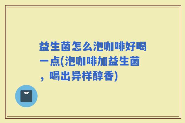 益生菌怎么泡咖啡好喝一点(泡咖啡加益生菌,喝出异样醇香) 益生菌怎么泡咖啡好喝一点(泡咖啡加益生菌,喝出异样醇香)