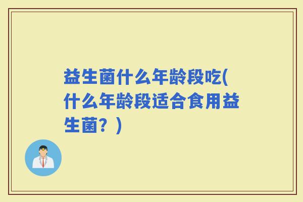 益生菌什么年龄段吃(什么年龄段适合食用益生菌？)