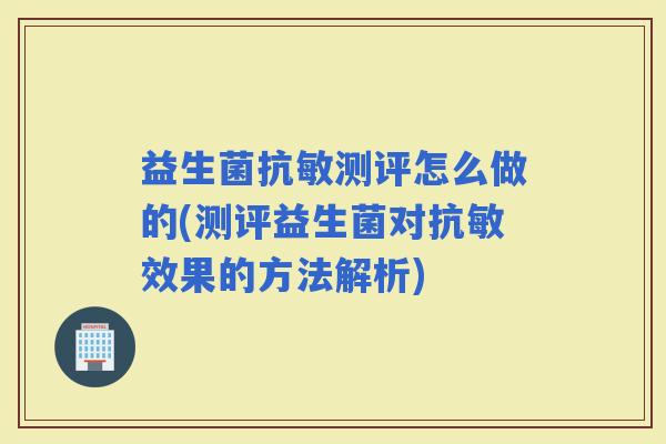 益生菌抗敏测评怎么做的(测评益生菌对抗敏效果的方法解析) 益生菌抗敏测评怎么做的(测评益生菌对抗敏效果的方法解析)